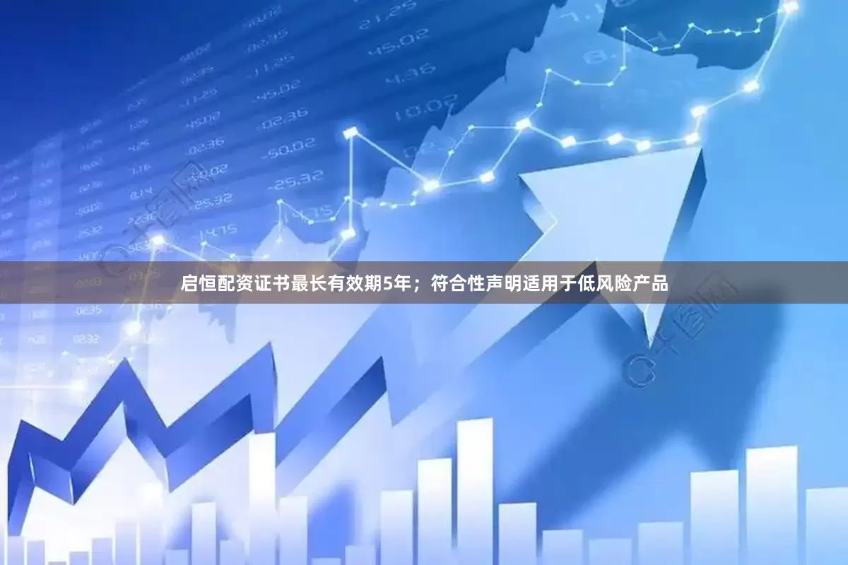 启恒配资证书最长有效期5年；符合性声明适用于低风险产品
