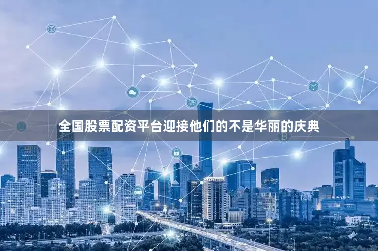 全国股票配资平台迎接他们的不是华丽的庆典