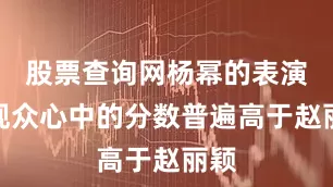 股票查询网杨幂的表演在观众心中的分数普遍高于赵丽颖