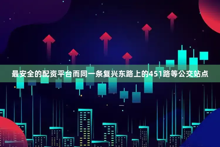 最安全的配资平台而同一条复兴东路上的451路等公交站点