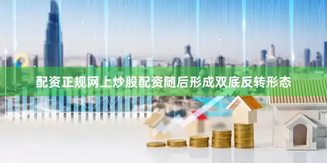配资正规网上炒股配资随后形成双底反转形态