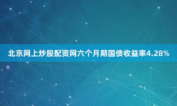 北京网上炒股配资网六个月期国债收益率4.28%