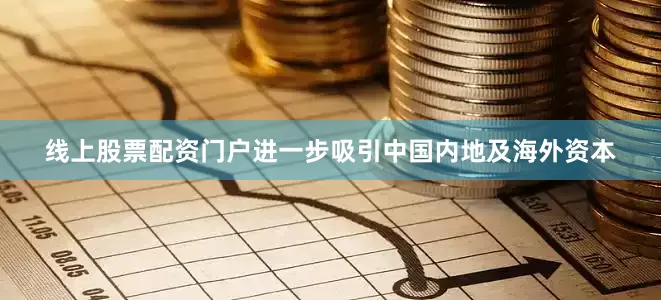 线上股票配资门户进一步吸引中国内地及海外资本