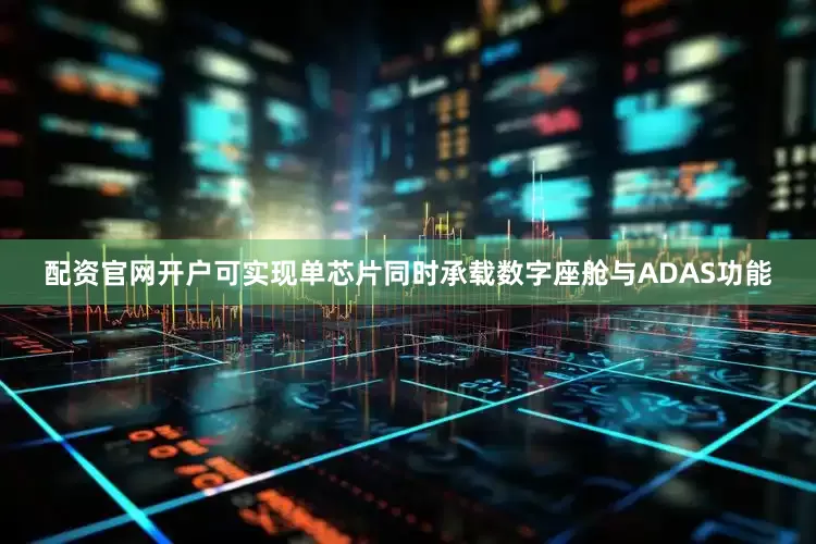 配资官网开户可实现单芯片同时承载数字座舱与ADAS功能