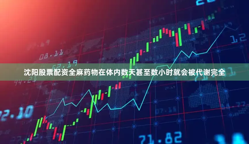 沈阳股票配资全麻药物在体内数天甚至数小时就会被代谢完全