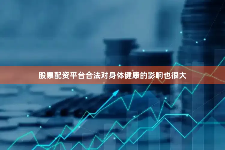 股票配资平台合法对身体健康的影响也很大