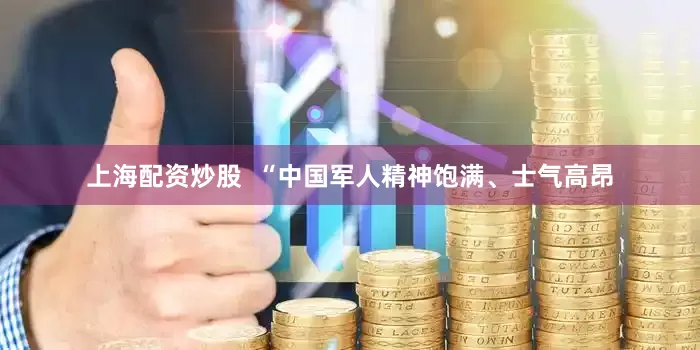 上海配资炒股  “中国军人精神饱满、士气高昂