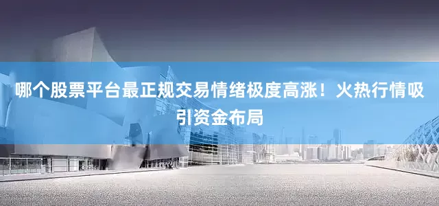 哪个股票平台最正规交易情绪极度高涨！火热行情吸引资金布局