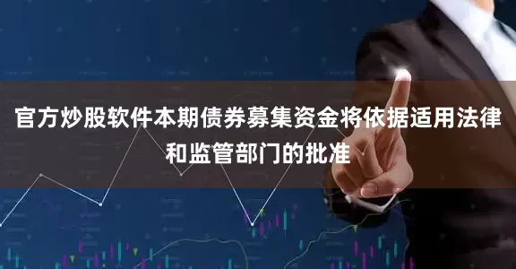 官方炒股软件本期债券募集资金将依据适用法律和监管部门的批准