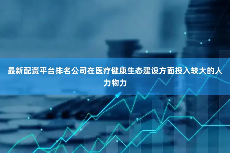最新配资平台排名公司在医疗健康生态建设方面投入较大的人力物力