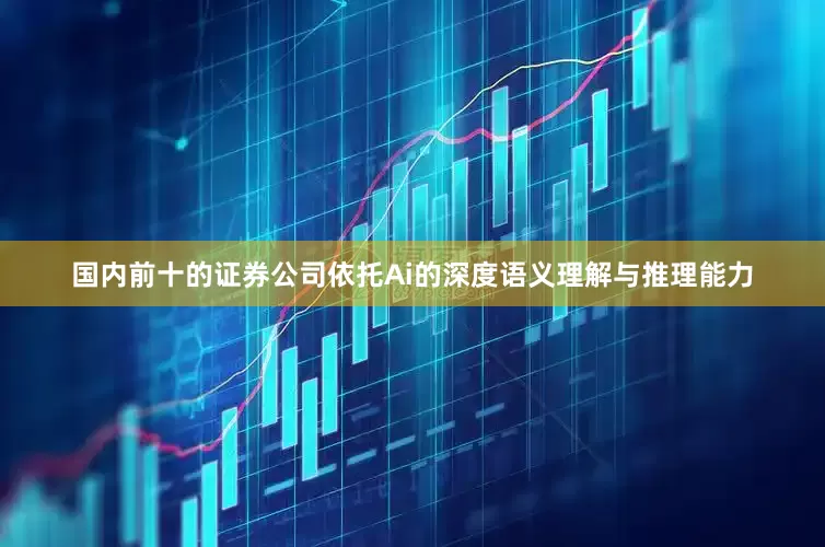 国内前十的证券公司依托Ai的深度语义理解与推理能力