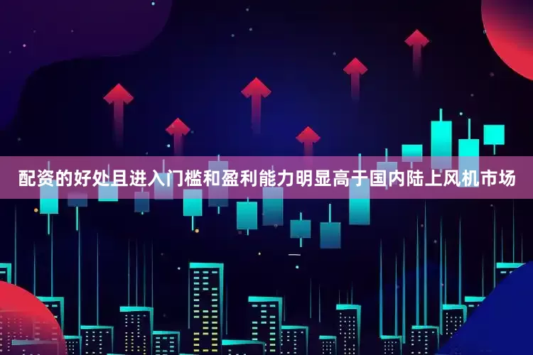 配资的好处且进入门槛和盈利能力明显高于国内陆上风机市场