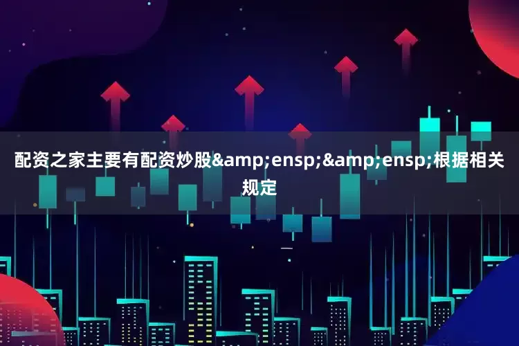 配资之家主要有配资炒股&ensp;&ensp;根据相关规定