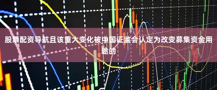 股票配资导航且该重大变化被中国证监会认定为改变募集资金用途的