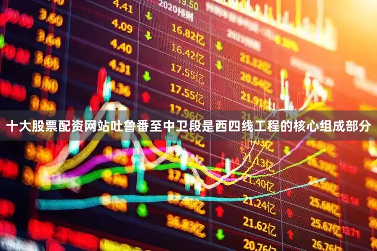 十大股票配资网站吐鲁番至中卫段是西四线工程的核心组成部分