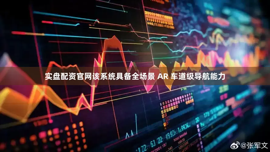 实盘配资官网该系统具备全场景 AR 车道级导航能力