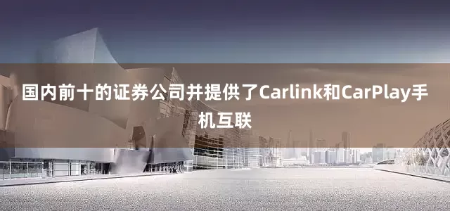 国内前十的证券公司并提供了Carlink和CarPlay手机互联