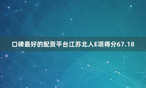 口碑最好的配资平台江苏北人E项得分67.18
