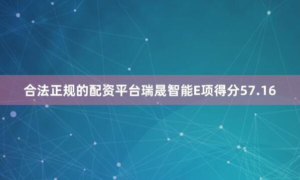 合法正规的配资平台瑞晟智能E项得分57.16