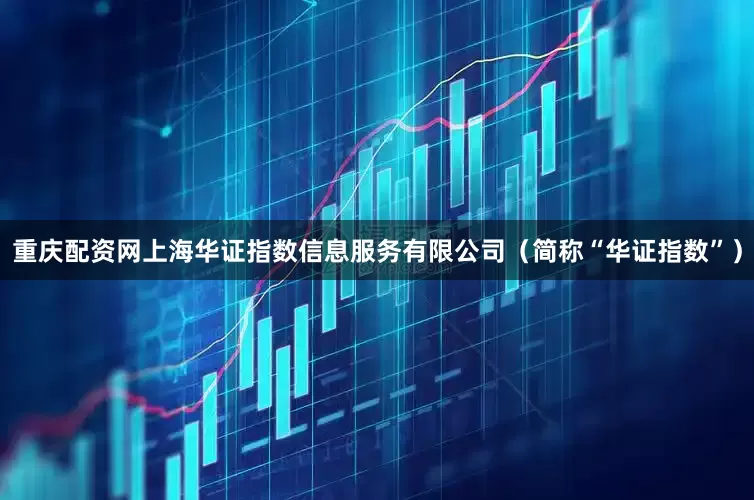 重庆配资网上海华证指数信息服务有限公司（简称“华证指数”）