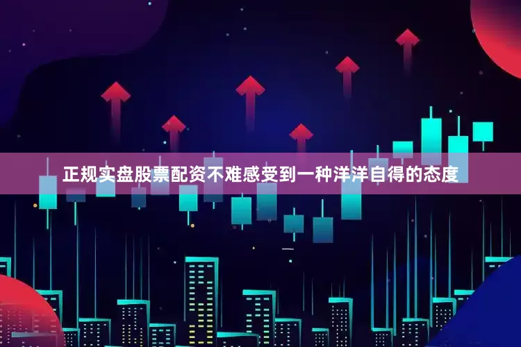 正规实盘股票配资不难感受到一种洋洋自得的态度
