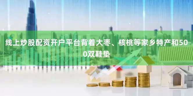 线上炒股配资开户平台背着大枣、核桃等家乡特产和500双鞋垫