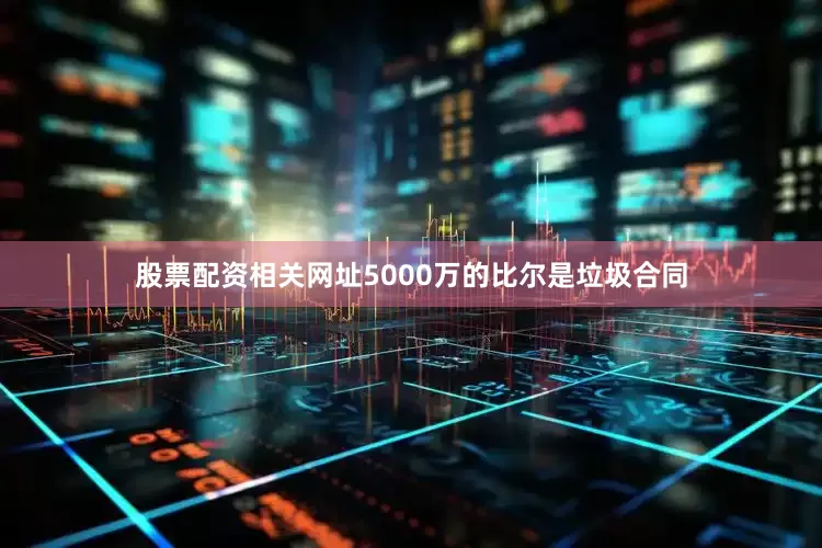股票配资相关网址5000万的比尔是垃圾合同