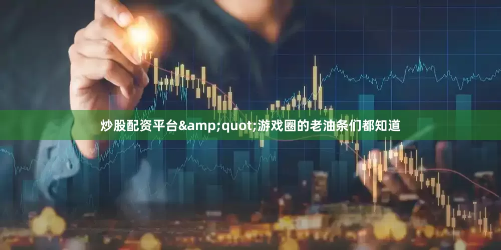 炒股配资平台&quot;游戏圈的老油条们都知道
