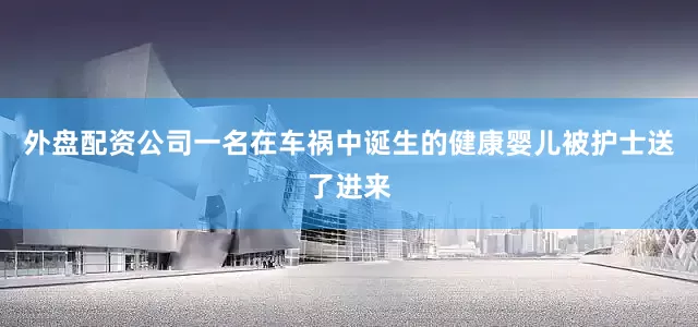 外盘配资公司一名在车祸中诞生的健康婴儿被护士送了进来