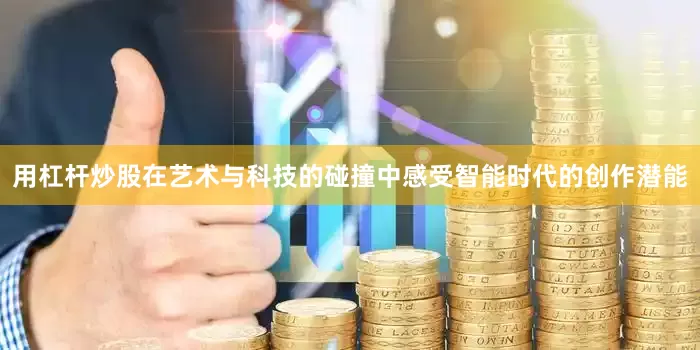 用杠杆炒股在艺术与科技的碰撞中感受智能时代的创作潜能