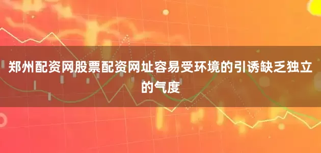 郑州配资网股票配资网址容易受环境的引诱缺乏独立的气度
