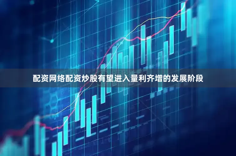 配资网络配资炒股有望进入量利齐增的发展阶段