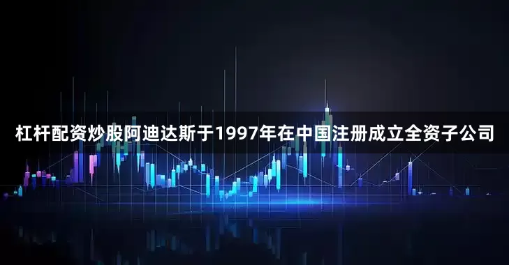 杠杆配资炒股阿迪达斯于1997年在中国注册成立全资子公司