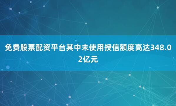 免费股票配资平台其中未使用授信额度高达348.02亿元