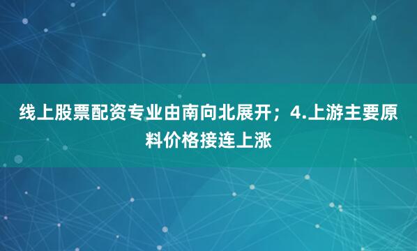 线上股票配资专业由南向北展开；4.上游主要原料价格接连上涨