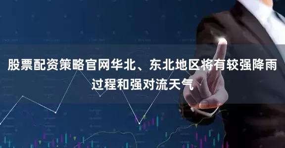 股票配资策略官网华北、东北地区将有较强降雨过程和强对流天气