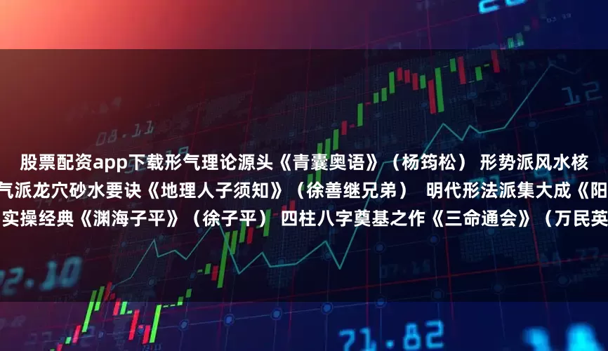 股票配资app下载形气理论源头《青囊奥语》(杨筠松) 形势派风水核心口诀《催官篇》(赖文俊) 理气派龙穴砂水要诀《地理人子须知》(徐善继兄弟) 明代形法派集大成《阳宅三要》(赵九峰) 八宅派阳宅实操经典《渊海子平》(徐子平) 四柱八字奠基之作《三命通会》(万民英) 明代命理百科全书《滴天髓》(刘伯温/任铁樵注) 命理哲学巅峰《万法归宗》民间法教秘术总集《辰州符咒大全》湘西符法原典《祝由十三科》