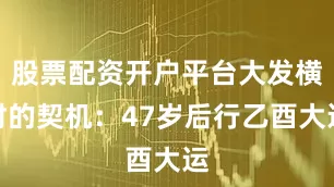 股票配资开户平台大发横财的契机：47岁后行乙酉大运