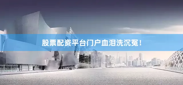股票配资平台门户血泪洗沉冤！