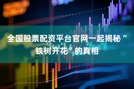 全国股票配资平台官网一起揭秘“铁树开花”的真相