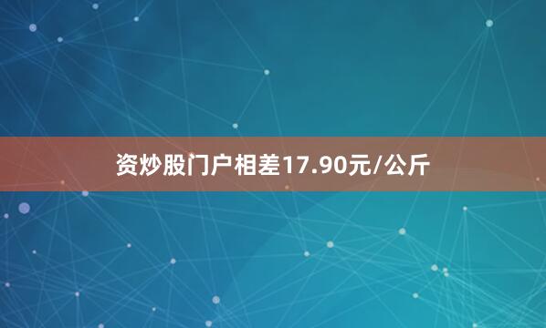 资炒股门户相差17.90元/公斤