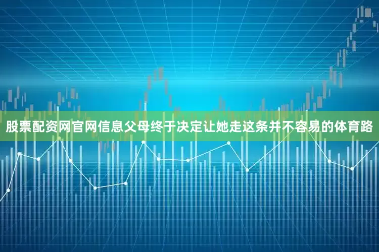 股票配资网官网信息父母终于决定让她走这条并不容易的体育路