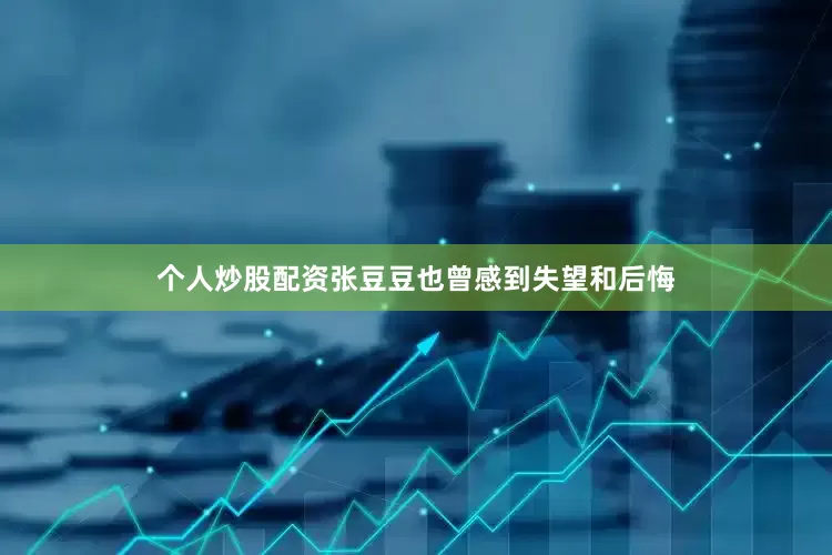 个人炒股配资张豆豆也曾感到失望和后悔
