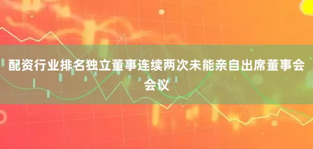 配资行业排名独立董事连续两次未能亲自出席董事会会议