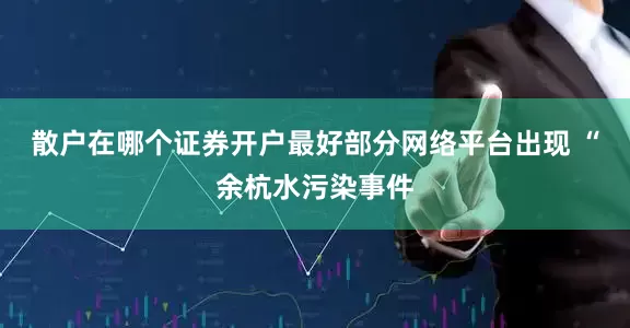 散户在哪个证券开户最好部分网络平台出现 “余杭水污染事件