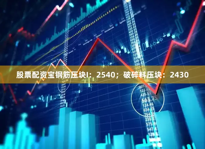 股票配资宝钢筋压块I：2540；破碎料压块：2430