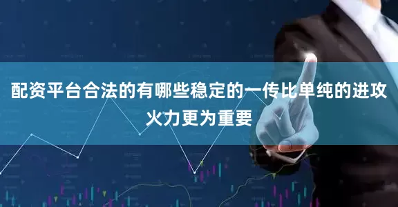 配资平台合法的有哪些稳定的一传比单纯的进攻火力更为重要