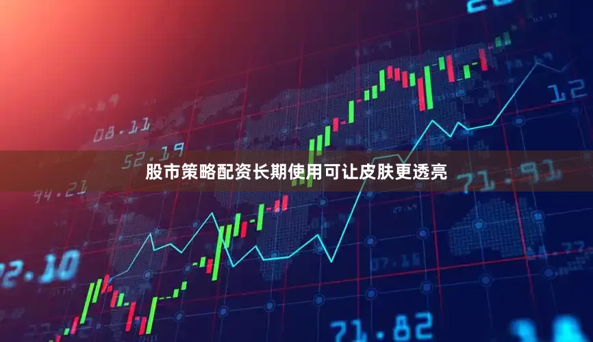 股市策略配资长期使用可让皮肤更透亮