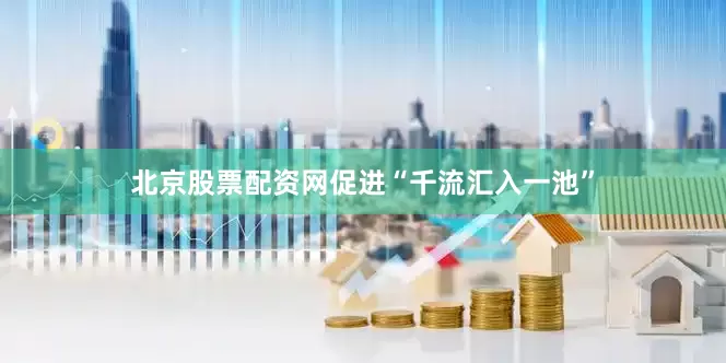 北京股票配资网促进“千流汇入一池”