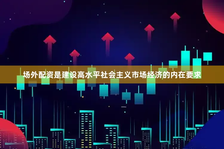 场外配资是建设高水平社会主义市场经济的内在要求